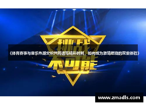 《体育赛事与音乐热潮交织共同谱写精彩时刻，如何成为激情燃烧的双重体验》