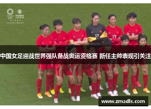 中国女足迎战世界强队备战奥运资格赛 新任主帅表现引关注
