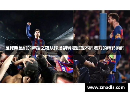 足球明星们的舞蹈之夜从球场到舞池展现不同魅力的精彩瞬间
