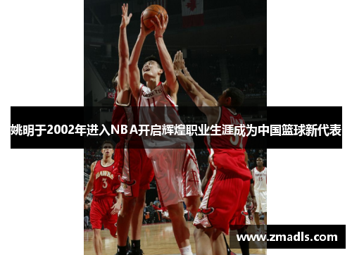 姚明于2002年进入NBA开启辉煌职业生涯成为中国篮球新代表
