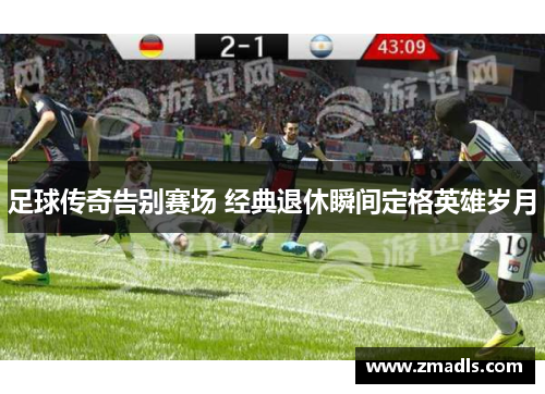 足球传奇告别赛场 经典退休瞬间定格英雄岁月