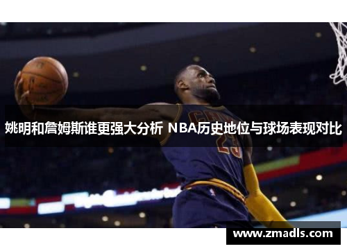 姚明和詹姆斯谁更强大分析 NBA历史地位与球场表现对比