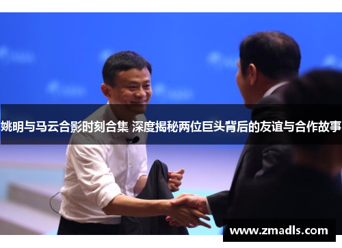 姚明与马云合影时刻合集 深度揭秘两位巨头背后的友谊与合作故事
