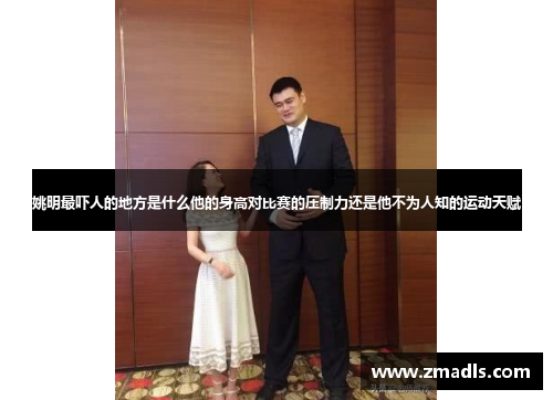 姚明最吓人的地方是什么他的身高对比赛的压制力还是他不为人知的运动天赋