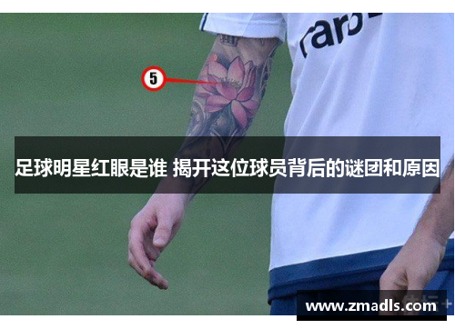 足球明星红眼是谁 揭开这位球员背后的谜团和原因
