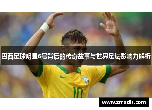 巴西足球明星6号背后的传奇故事与世界足坛影响力解析