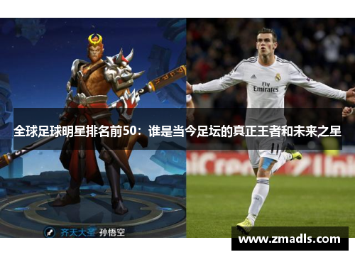 全球足球明星排名前50：谁是当今足坛的真正王者和未来之星