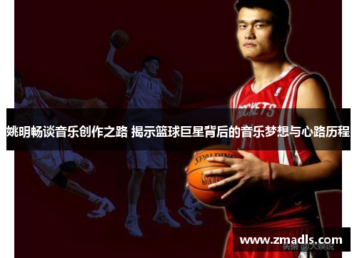 姚明畅谈音乐创作之路 揭示篮球巨星背后的音乐梦想与心路历程