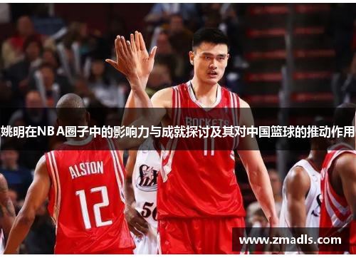 姚明在NBA圈子中的影响力与成就探讨及其对中国篮球的推动作用