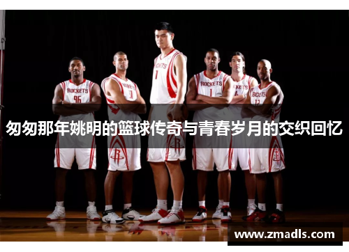 匆匆那年姚明的篮球传奇与青春岁月的交织回忆