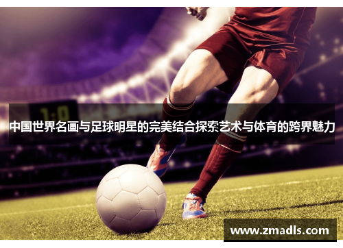 中国世界名画与足球明星的完美结合探索艺术与体育的跨界魅力