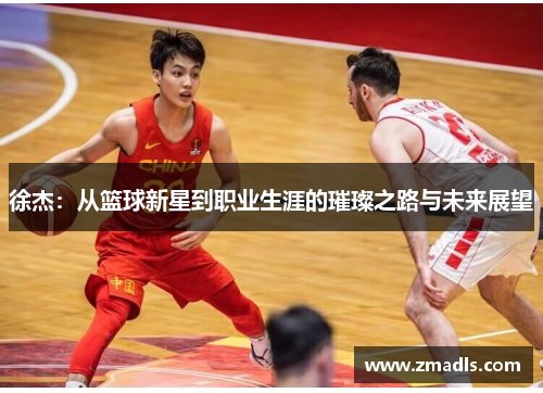 徐杰：从篮球新星到职业生涯的璀璨之路与未来展望