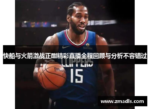 快船与火箭激战正酣精彩直播全程回顾与分析不容错过