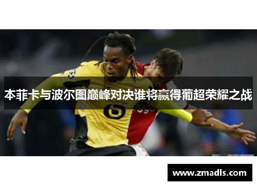 本菲卡与波尔图巅峰对决谁将赢得葡超荣耀之战
